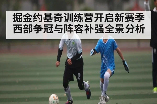 掘金约基奇训练营开启新赛季西部争冠与阵容补强全景分析