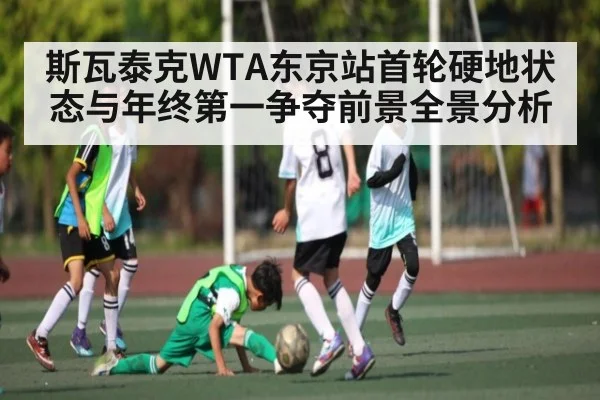 斯瓦泰克WTA东京站首轮硬地状态与年终第一争夺前景全景分析