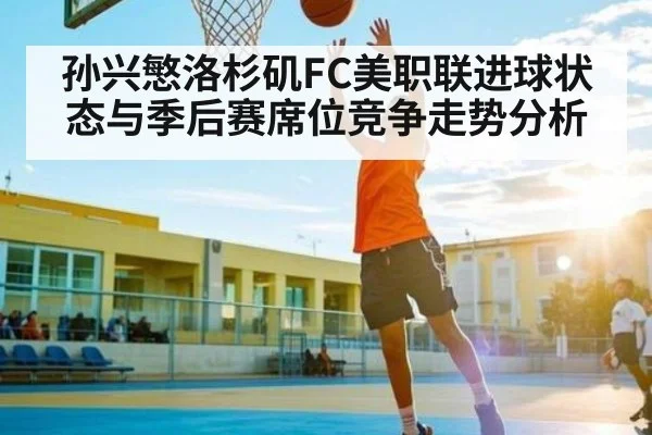 孙兴慜洛杉矶FC美职联进球状态与季后赛席位竞争走势分析