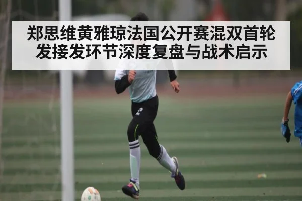 郑思维黄雅琼法国公开赛混双首轮发接发环节深度复盘与战术启示