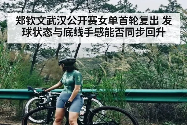 郑钦文武汉公开赛女单首轮复出 发球状态与底线手感能否同步回升