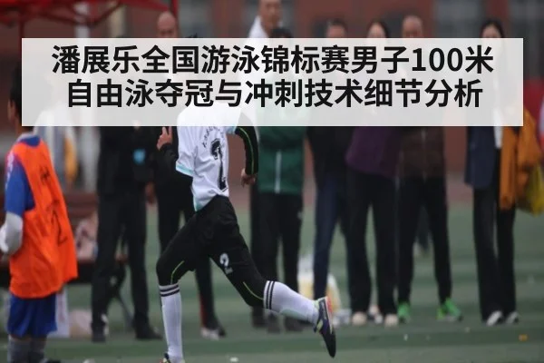 潘展乐全国游泳锦标赛男子100米自由泳夺冠与冲刺技术细节分析